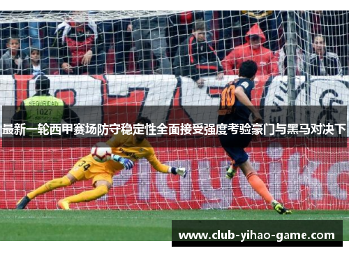 最新一轮西甲赛场防守稳定性全面接受强度考验豪门与黑马对决下