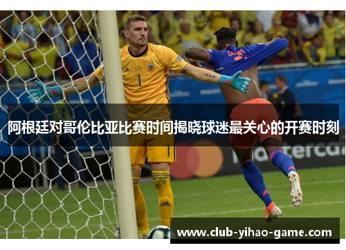 阿根廷对哥伦比亚比赛时间揭晓球迷最关心的开赛时刻