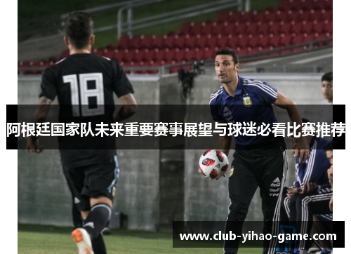阿根廷国家队未来重要赛事展望与球迷必看比赛推荐