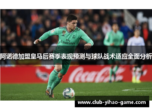阿诺德加盟皇马后赛季表现预测与球队战术适应全面分析 阿诺德加盟皇马后赛季表现预测与球队战术适应全面分析