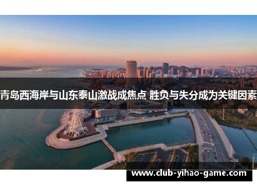 青岛西海岸与山东泰山激战成焦点 胜负与失分成为关键因素