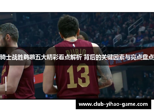 骑士战胜鹈鹕五大精彩看点解析 背后的关键因素与亮点盘点 骑士战胜鹈鹕五大精彩看点解析 背后的关键因素与亮点盘点